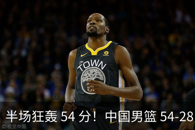 半场狂轰 54 分！中国男篮 54-28 碾压中国台北，全员多点开花，攻防两端全面压制