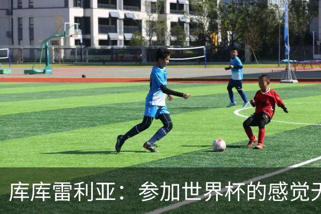 库库雷利亚：参加世界杯的感觉无与伦比，在决赛进球犹如梦想成真