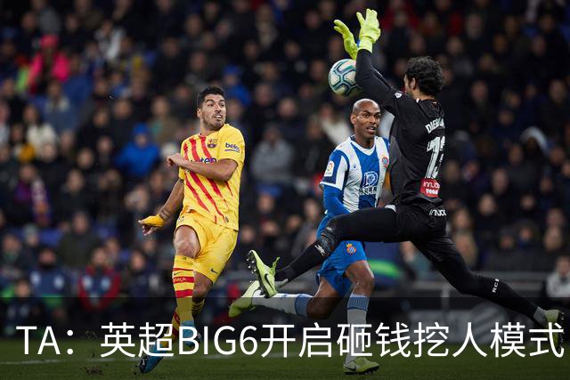 TA：英超BIG6开启砸钱挖人模式，小球队则在财政压力下艰难权衡